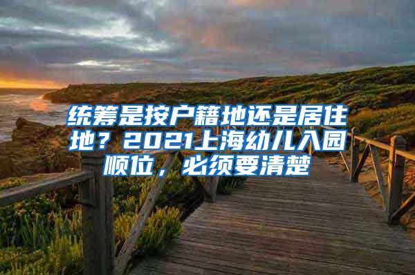 统筹是按户籍地还是居住地？2021上海幼儿入园顺位，必须要清楚