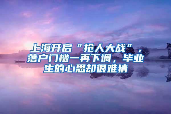 上海开启“抢人大战”，落户门槛一再下调，毕业生的心思却很难猜