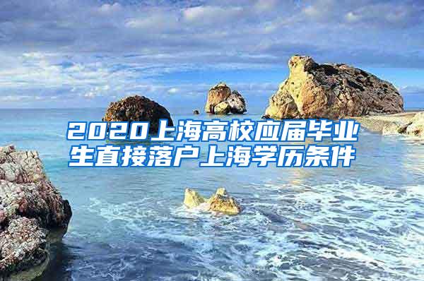 2020上海高校应届毕业生直接落户上海学历条件