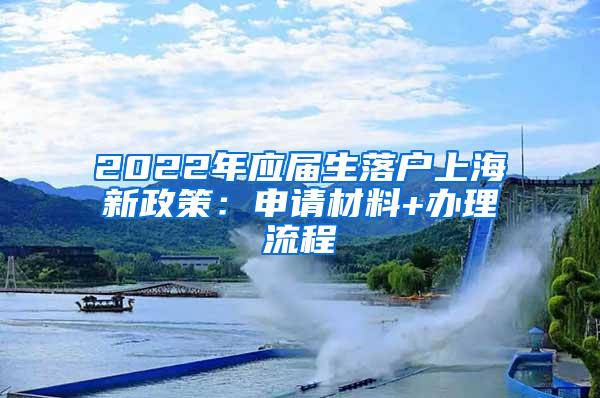 2022年应届生落户上海新政策：申请材料+办理流程