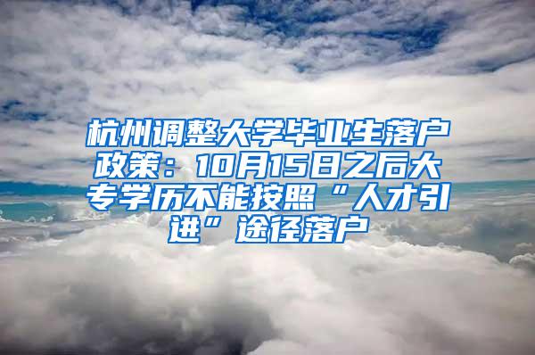 杭州调整大学毕业生落户政策：10月15日之后大专学历不能按照“人才引进”途径落户