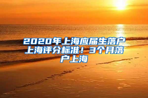 2020年上海应届生落户上海评分标准！3个月落户上海