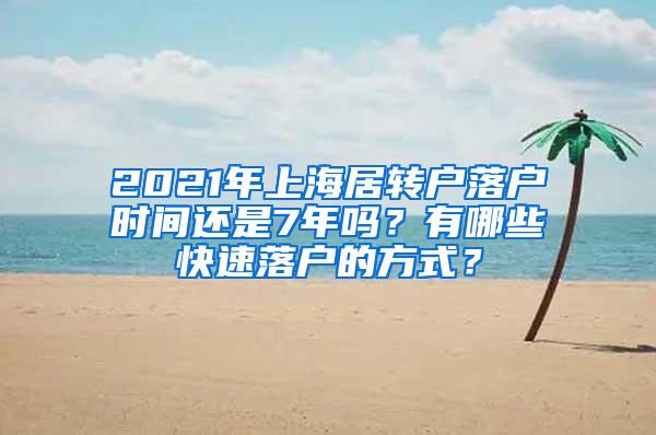 2021年上海居转户落户时间还是7年吗？有哪些快速落户的方式？