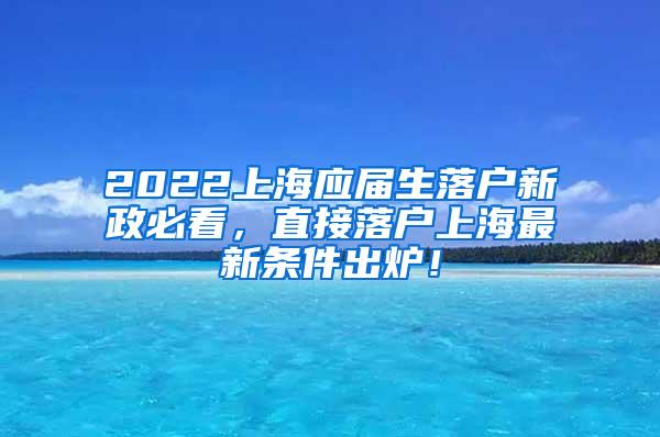 2022上海应届生落户新政必看，直接落户上海最新条件出炉！