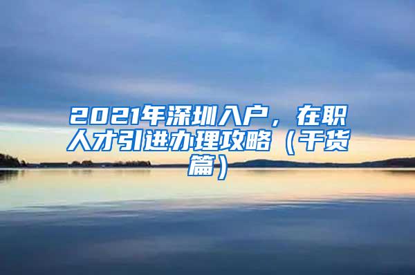 2021年深圳入户，在职人才引进办理攻略（干货篇）