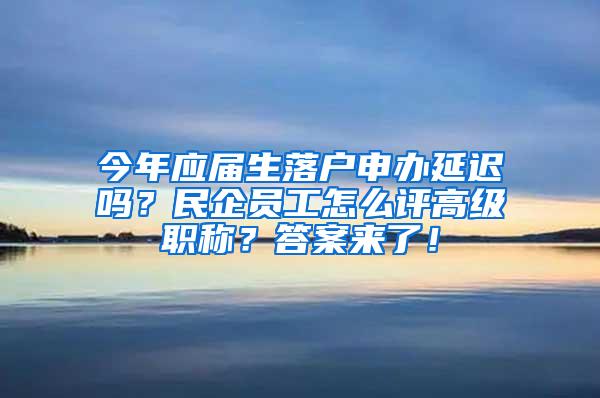 今年应届生落户申办延迟吗？民企员工怎么评高级职称？答案来了！