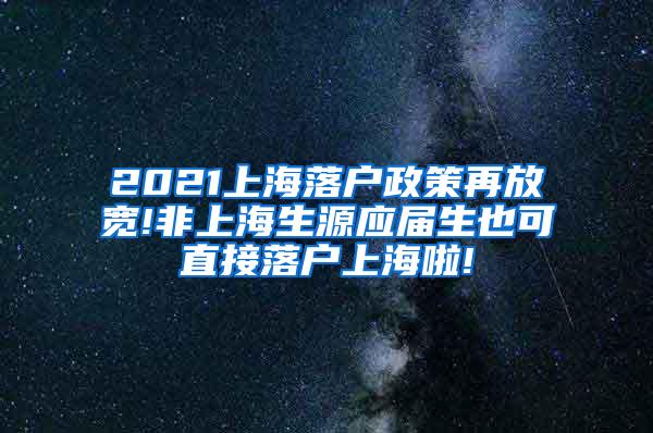 2021上海落户政策再放宽!非上海生源应届生也可直接落户上海啦!