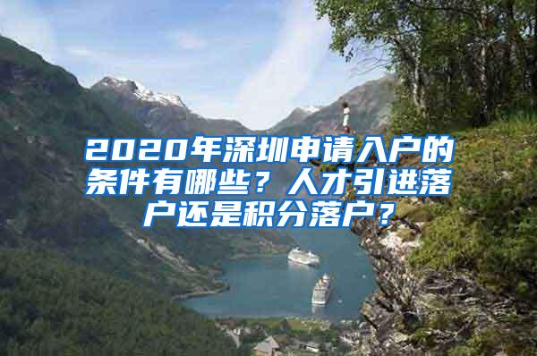 2020年深圳申请入户的条件有哪些？人才引进落户还是积分落户？