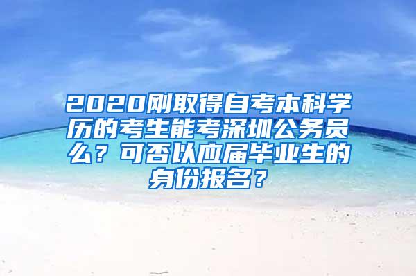 2020刚取得自考本科学历的考生能考深圳公务员么？可否以应届毕业生的身份报名？