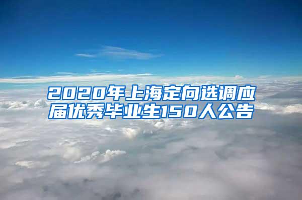 2020年上海定向选调应届优秀毕业生150人公告