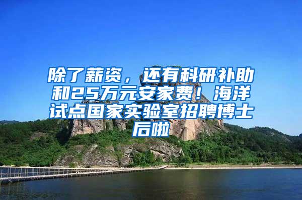 除了薪资，还有科研补助和25万元安家费！海洋试点国家实验室招聘博士后啦