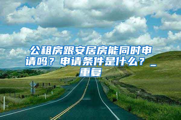 公租房跟安居房能同时申请吗？申请条件是什么？_重复