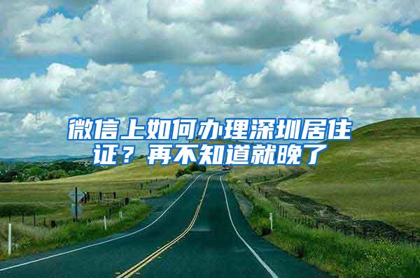 微信上如何办理深圳居住证？再不知道就晚了