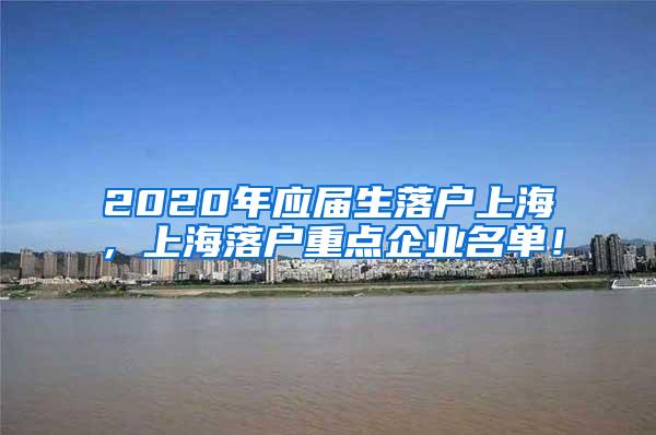 2020年应届生落户上海，上海落户重点企业名单！