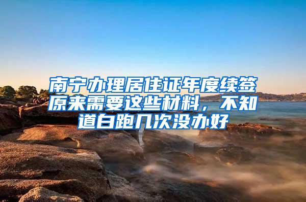 南宁办理居住证年度续签原来需要这些材料，不知道白跑几次没办好