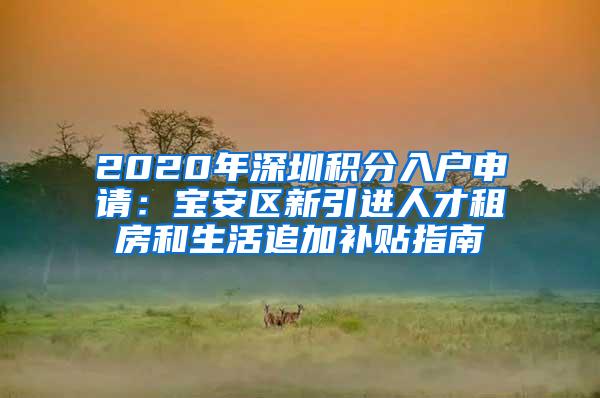 2020年深圳积分入户申请：宝安区新引进人才租房和生活追加补贴指南