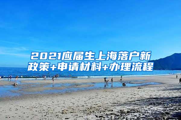 2021应届生上海落户新政策+申请材料+办理流程