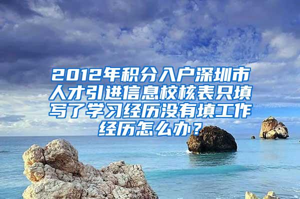 2012年积分入户深圳市人才引进信息校核表只填写了学习经历没有填工作经历怎么办？