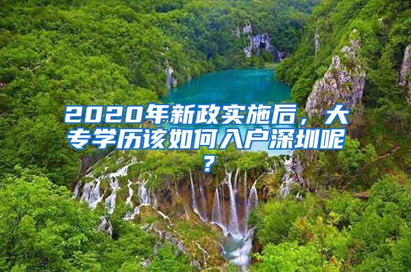 2020年新政实施后，大专学历该如何入户深圳呢？