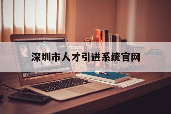 深圳市人才引进系统官网(深圳人才引进系统官网电话) 留学生入户深圳