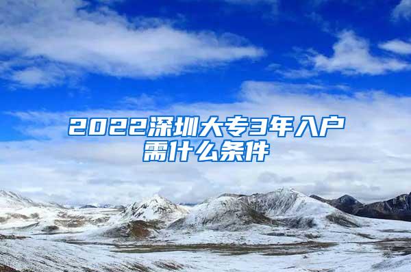 2022深圳大专3年入户需什么条件