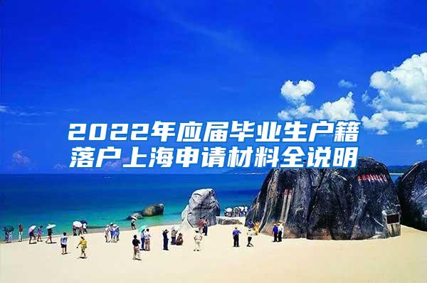 2022年应届毕业生户籍落户上海申请材料全说明