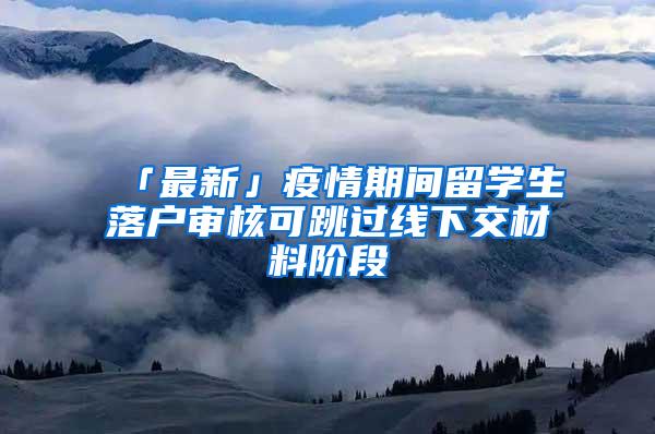 「最新」疫情期间留学生落户审核可跳过线下交材料阶段