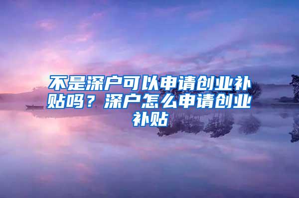 不是深户可以申请创业补贴吗？深户怎么申请创业补贴