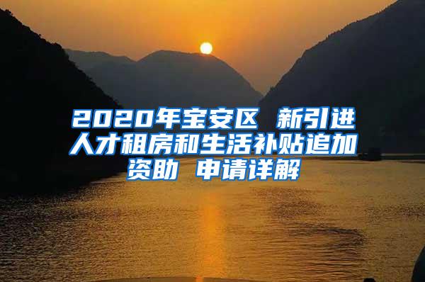 2020年宝安区 新引进人才租房和生活补贴追加资助 申请详解