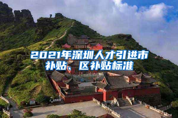 2021年深圳人才引进市补贴、区补贴标准