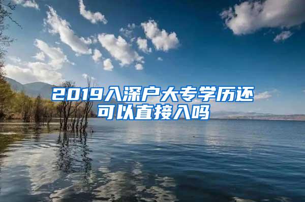 2019入深户大专学历还可以直接入吗