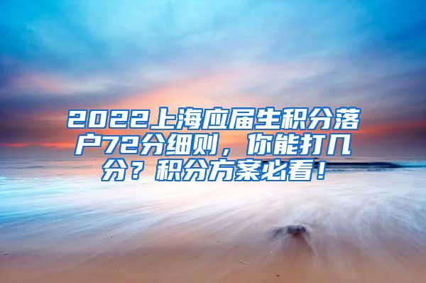 2022上海应届生积分落户72分细则，你能打几分？积分方案必看！