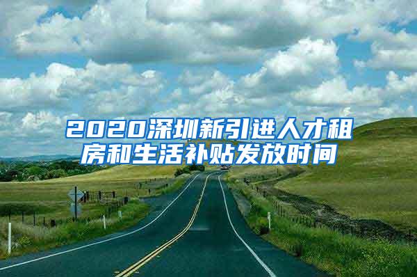 2020深圳新引进人才租房和生活补贴发放时间