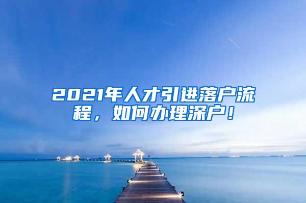 2021年人才引进落户流程，如何办理深户！