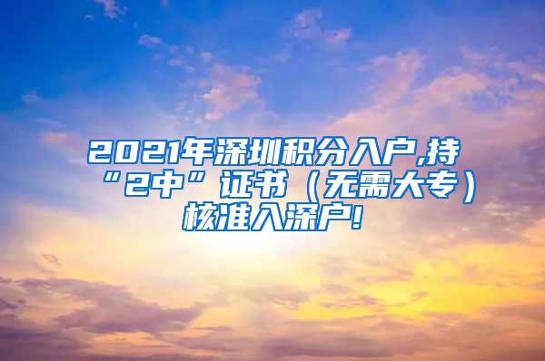 2021年深圳积分入户,持“2中”证书（无需大专）核准入深户!