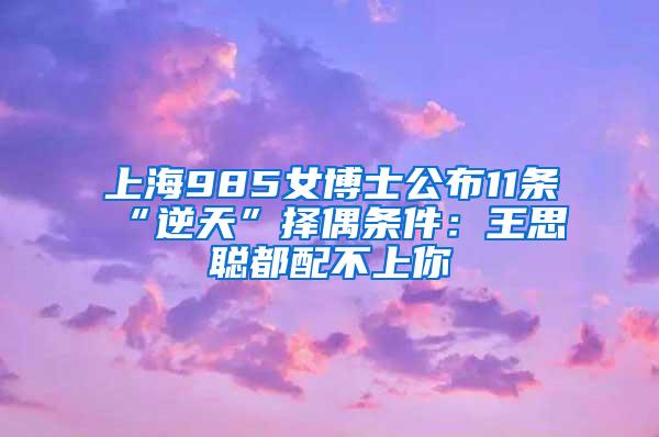 上海985女博士公布11条“逆天”择偶条件：王思聪都配不上你