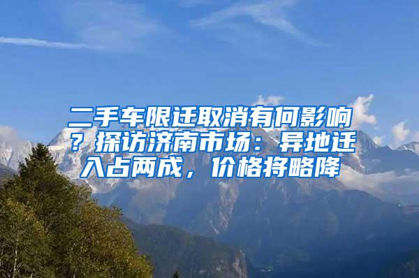 二手车限迁取消有何影响？探访济南市场：异地迁入占两成，价格将略降