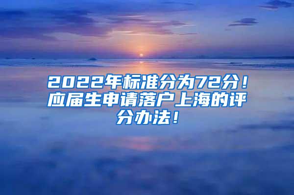 2022年标准分为72分！应届生申请落户上海的评分办法！