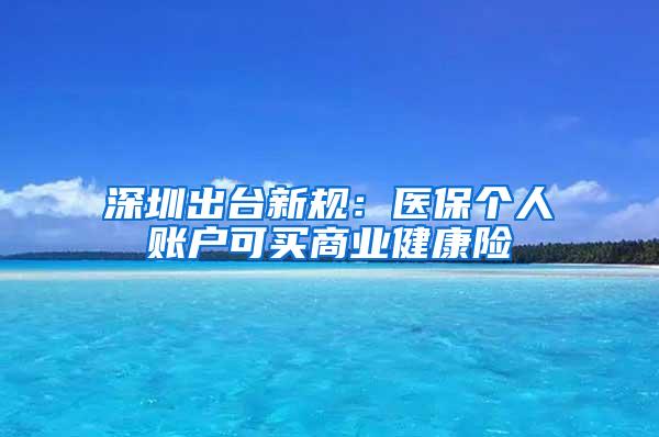 深圳出台新规：医保个人账户可买商业健康险