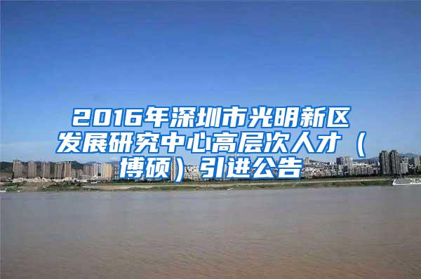 2016年深圳市光明新区发展研究中心高层次人才（博硕）引进公告