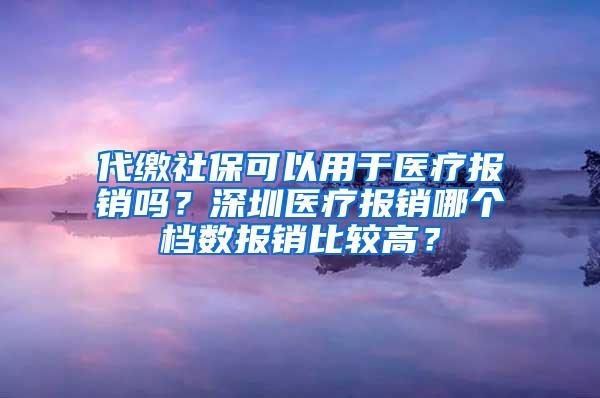 代缴社保可以用于医疗报销吗？深圳医疗报销哪个档数报销比较高？