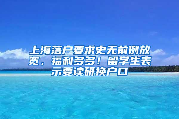 上海落户要求史无前例放宽，福利多多！留学生表示要读研换户口