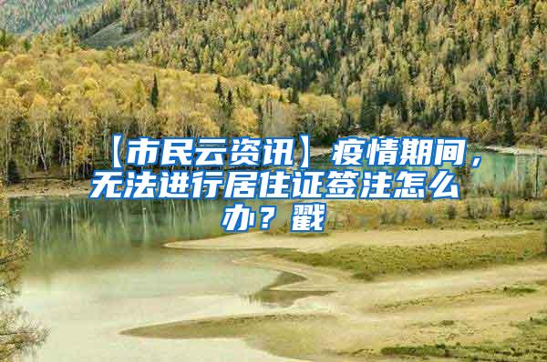 【市民云资讯】疫情期间，无法进行居住证签注怎么办？戳→