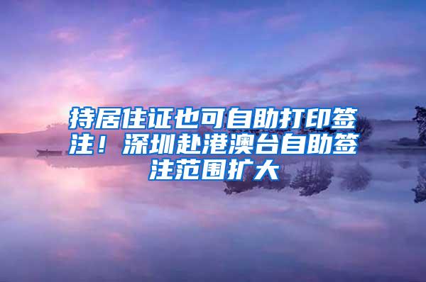 持居住证也可自助打印签注！深圳赴港澳台自助签注范围扩大