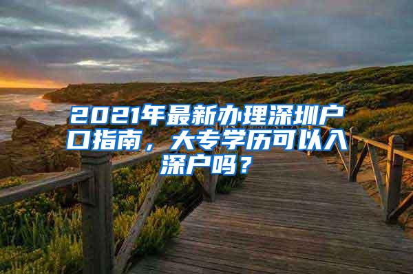 2021年最新办理深圳户口指南，大专学历可以入深户吗？