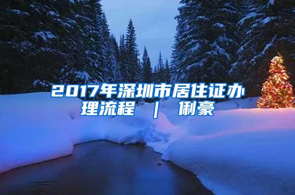 2017年深圳市居住证办理流程 ｜ 俐豪