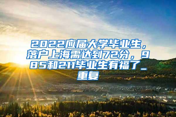 2022应届大学毕业生，落户上海需达到72分，985和211毕业生有福了_重复