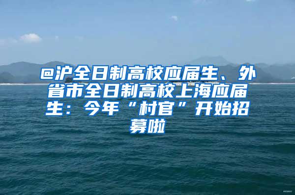 @沪全日制高校应届生、外省市全日制高校上海应届生：今年“村官”开始招募啦