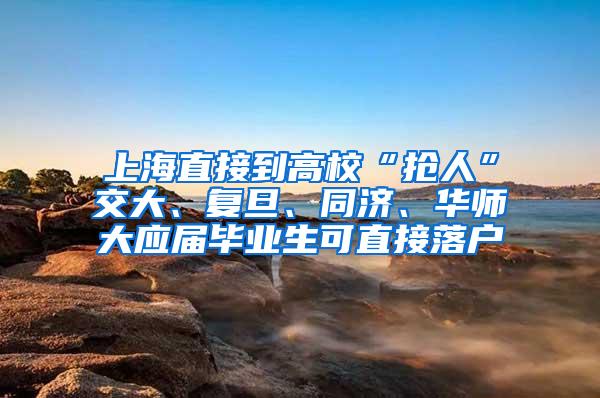 上海直接到高校“抢人”交大、复旦、同济、华师大应届毕业生可直接落户