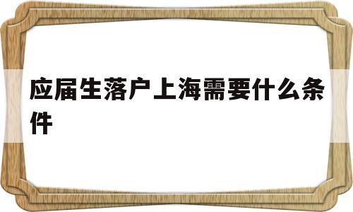 应届生落户上海需要什么条件(应届生落户上海需要什么条件吗) 应届毕业生入户深圳